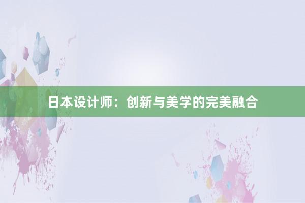 日本设计师：创新与美学的完美融合