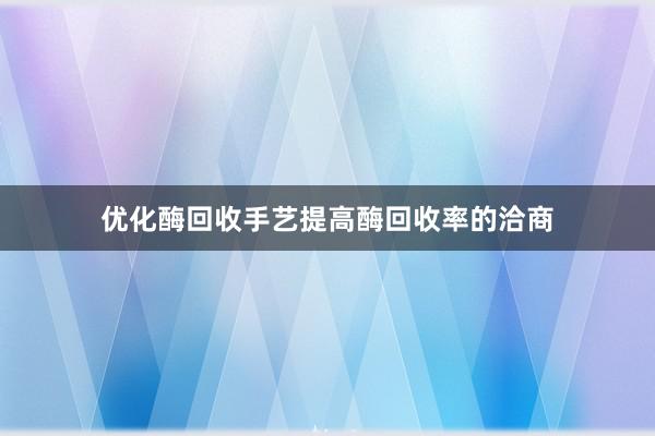 优化酶回收手艺提高酶回收率的洽商