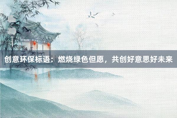 创意环保标语：燃烧绿色但愿，共创好意思好未来