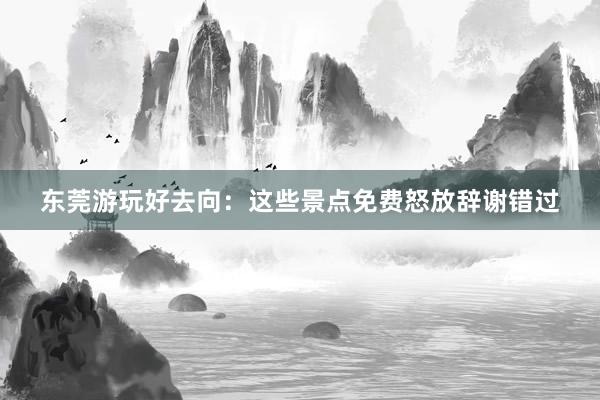 东莞游玩好去向：这些景点免费怒放辞谢错过